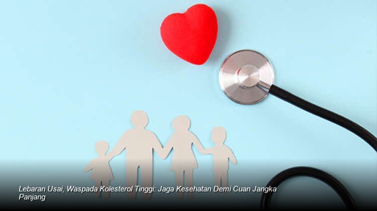 Lebaran Usai, Waspada Kolesterol Tinggi: Jaga Kesehatan Demi Cuan Jangka Panjang